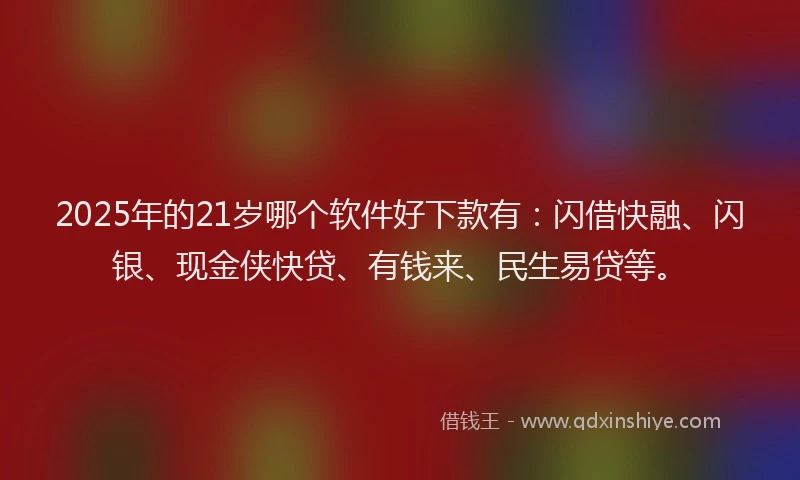 2025年的21岁哪个软件好下款有：闪借快融、闪银、现金侠快贷、有钱来、民生易贷等。
