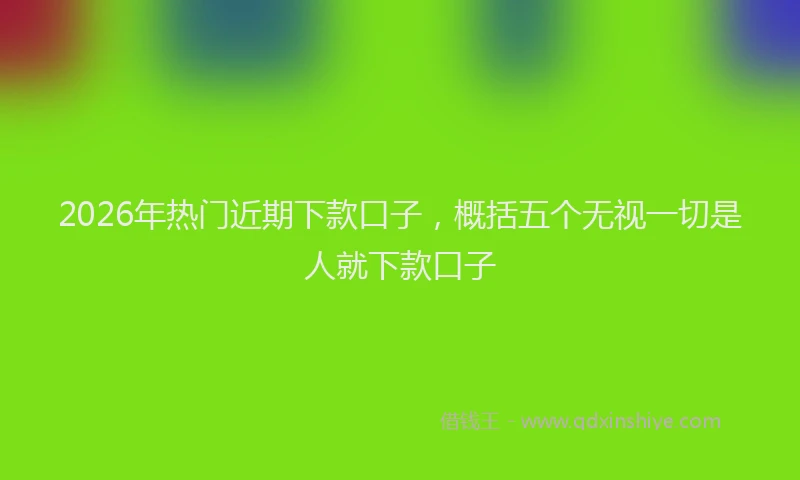 2026年热门近期下款口子，概括五个无视一切是人就下款口子