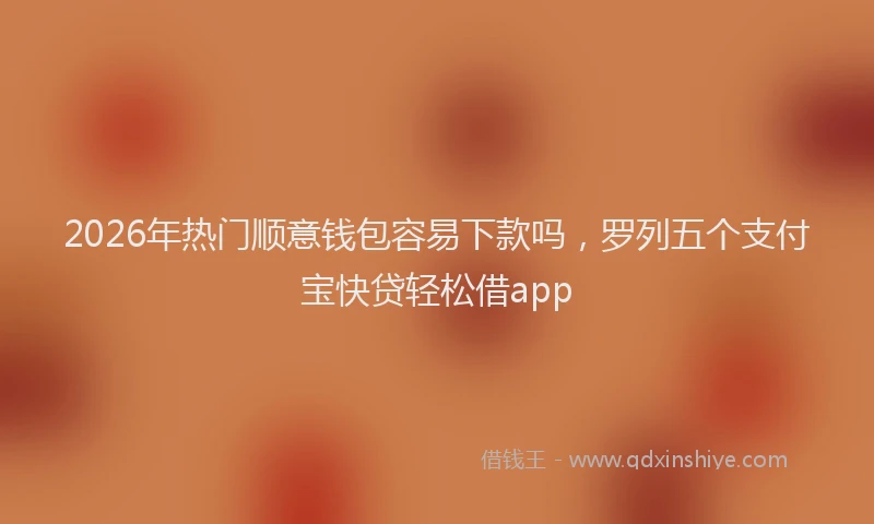 2026年热门顺意钱包容易下款吗，罗列五个支付宝快贷轻松借app
