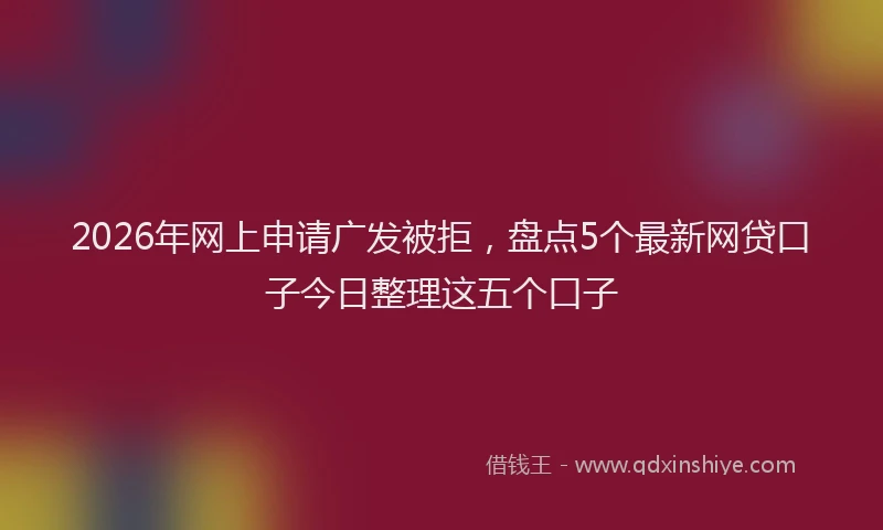 2026年网上申请广发被拒，盘点5个最新网贷口子今日整理这五个口子