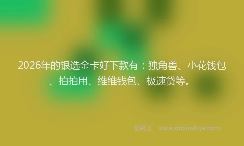 2026年的银选金卡好下款有：独角兽、小花钱包、拍拍用、维维钱包、极速贷等。