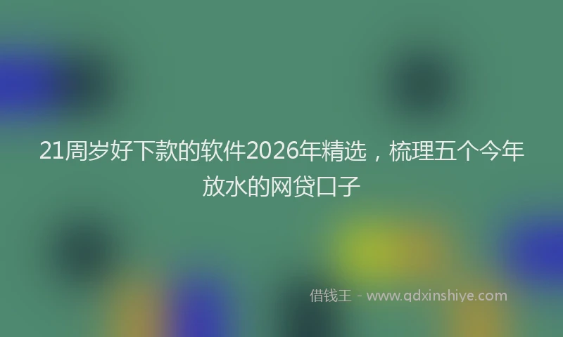 21周岁好下款的软件2026年精选,梳理五个今年放水的网贷口子