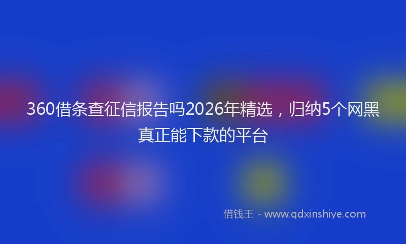 360借条查征信报告吗2026年精选，归纳5个网黑真正能下款的平台