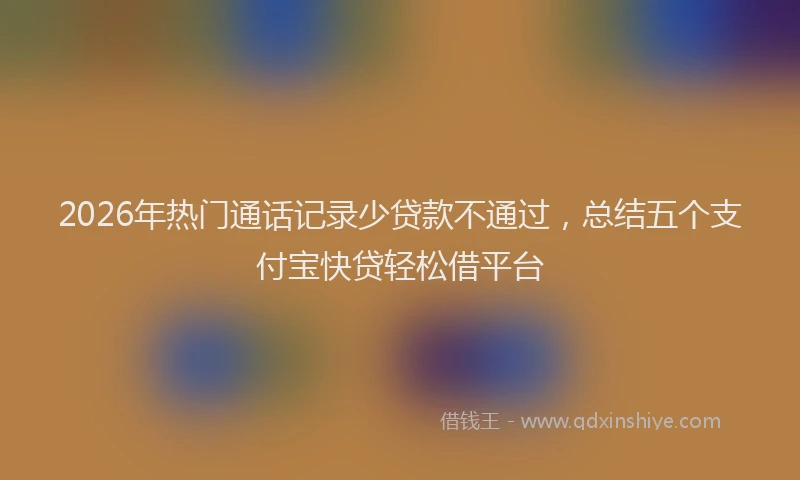 2026年热门通话记录少贷款不通过,总结五个支付宝快贷轻松借平台