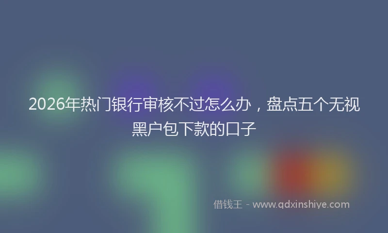 2026年热门银行审核不过怎么办，盘点五个无视黑户包下款的口子