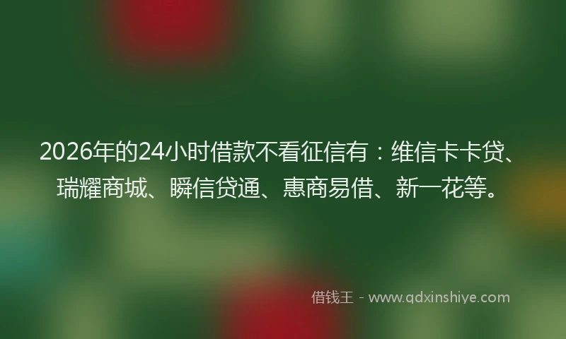 2026年的24小时借款不看征信有：维信卡卡贷、瑞耀商城、瞬信贷通、惠商易借、新一花等。