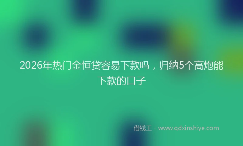 2026年热门金恒贷容易下款吗，归纳5个高炮能下款的口子