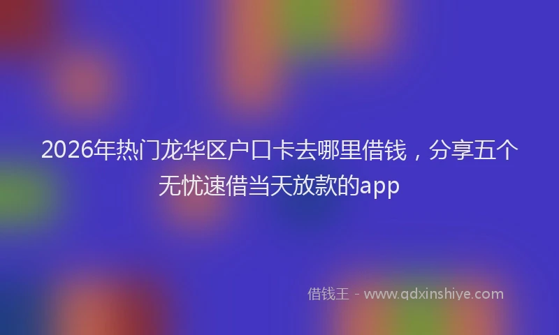 2026年热门龙华区户口卡去哪里借钱，分享五个无忧速借当天放款的app