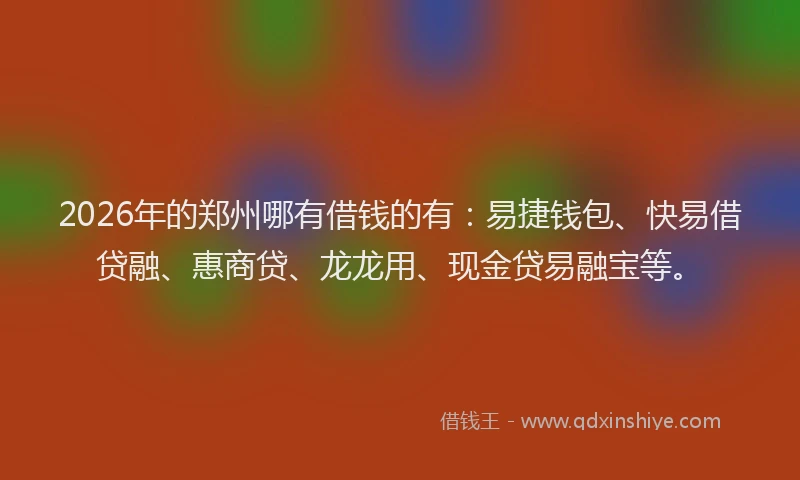 2026年的郑州哪有借钱的有：易捷钱包、快易借贷融、惠商贷、龙龙用、现金贷易融宝等。