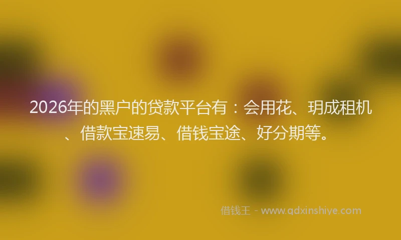 2026年的黑户的贷款平台有：会用花、玥成租机、借款宝速易、借钱宝途、好分期等。