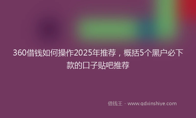 360借钱如何操作2025年推荐，概括5个黑户必下款的口子贴吧推荐
