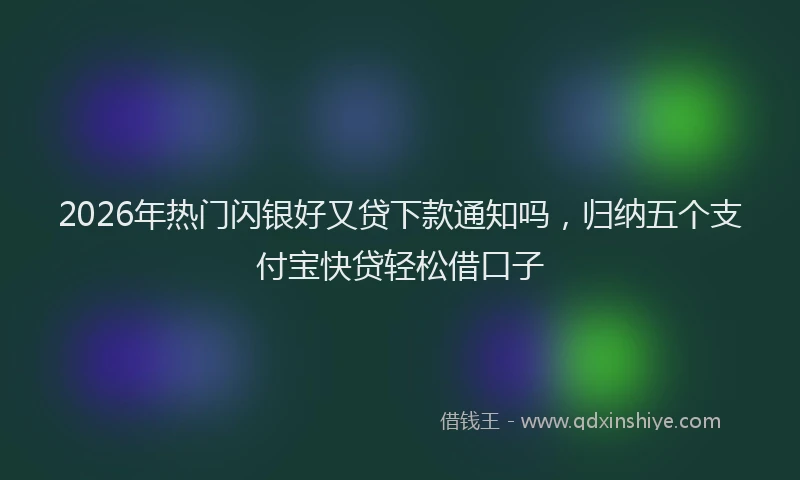 2026年热门闪银好又贷下款通知吗，归纳五个支付宝快贷轻松借口子