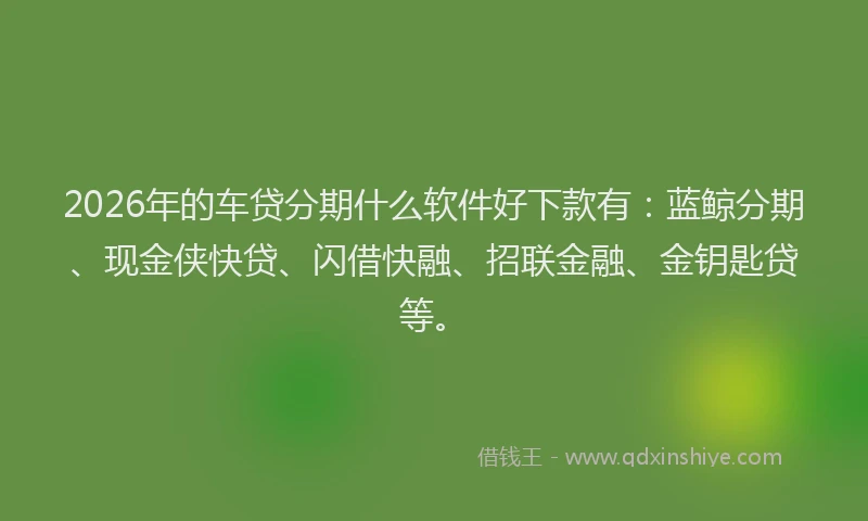 2026年的车贷分期什么软件好下款有：蓝鲸分期、现金侠快贷、闪借快融、招联金融、金钥匙贷等。
