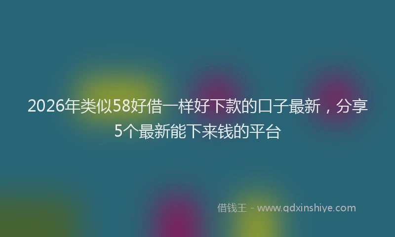 2026年类似58好借一样好下款的口子最新，分享5个最新能下来钱的平台