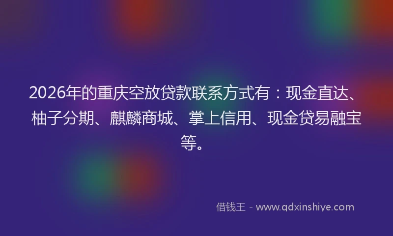 2026年的重庆空放贷款联系方式有：现金直达、柚子分期、麒麟商城、掌上信用、现金贷易融宝等。
