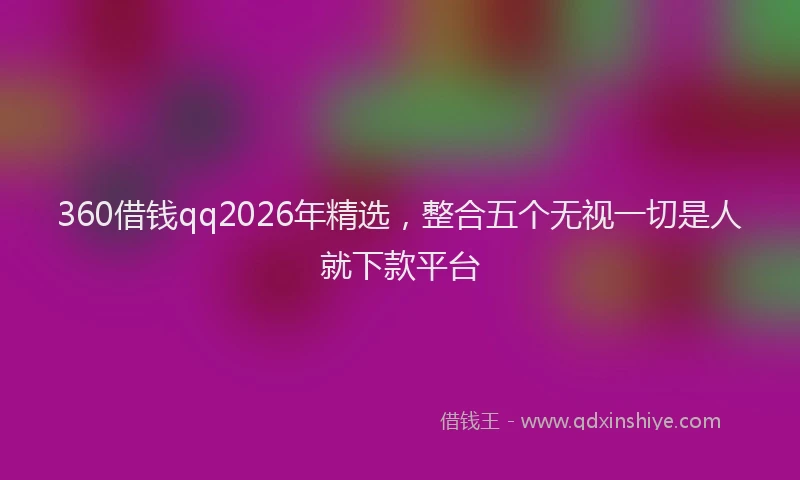 360借钱qq2026年精选，整合五个无视一切是人就下款平台