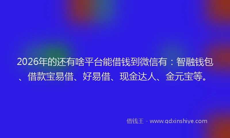 2026年的还有啥平台能借钱到微信有:智融钱包、借款宝易借、好易借、现金达人、金元宝等。