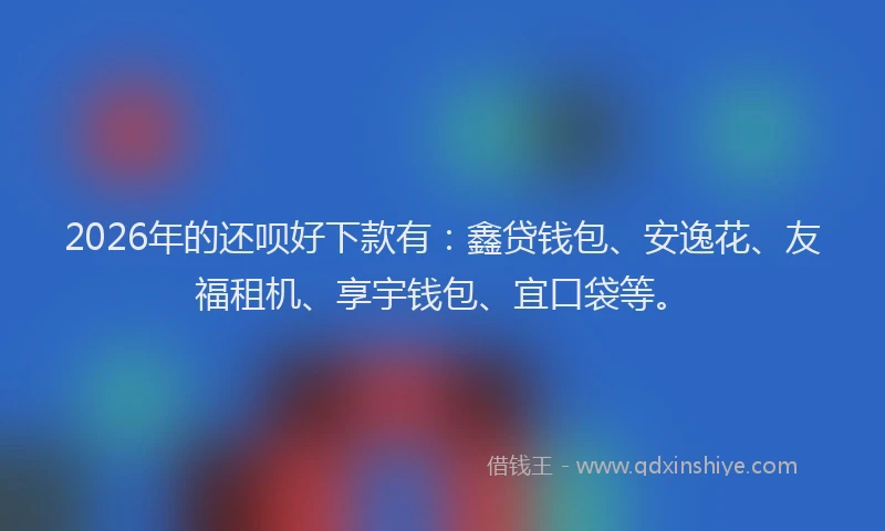 2026年的还呗好下款有：鑫贷钱包、安逸花、友福租机、享宇钱包、宜口袋等。