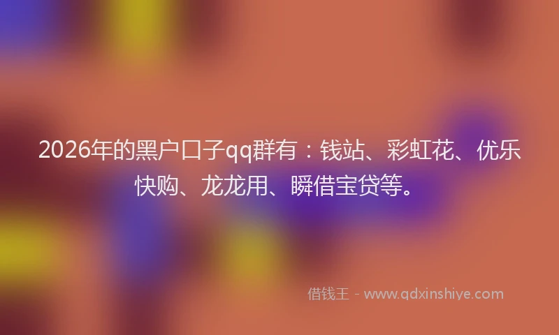 2026年的黑户口子qq群有：钱站、彩虹花、优乐快购、龙龙用、瞬借宝贷等。