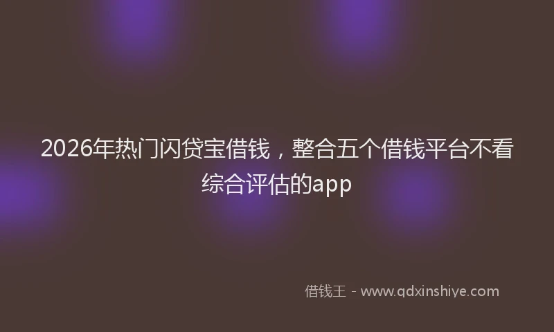 2026年热门闪贷宝借钱，整合五个借钱平台不看综合评估的app