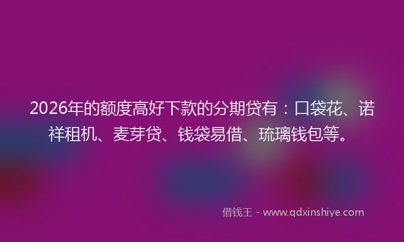 2026年的额度高好下款的分期贷有：口袋花、诺祥租机、麦芽贷、钱袋易借、琉璃钱包等。