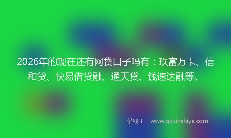 2026年的现在还有网贷口子吗有：玖富万卡、信和贷、快易借贷融、通天贷、钱速达融等。