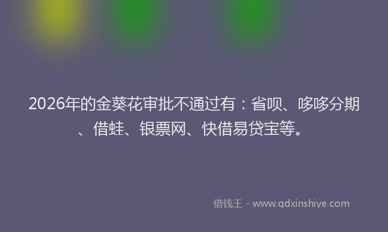 2026年的金葵花审批不通过有:省呗、哆哆分期、借蛙、银票网、快借易贷宝等。
