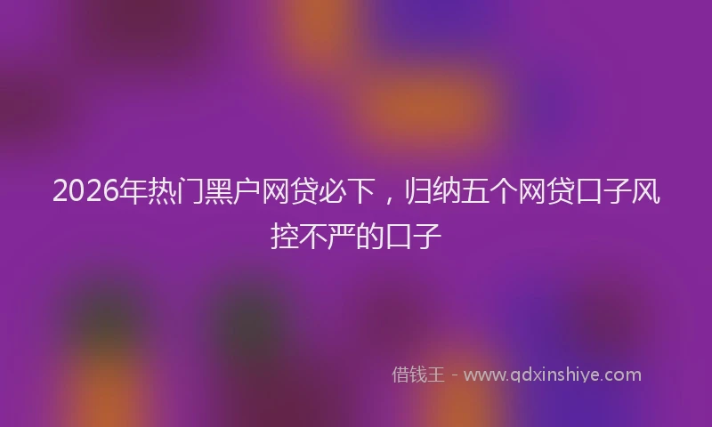 2026年热门黑户网贷必下，归纳五个网贷口子风控不严的口子