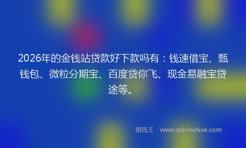 2026年的金钱站贷款好下款吗有：钱速借宝、甄钱包、微粒分期宝、百度贷你飞、现金易融宝贷途等。