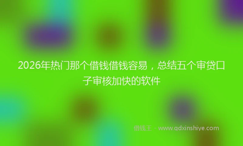 2026年热门那个借钱借钱容易，总结五个审贷口子审核加快的软件
