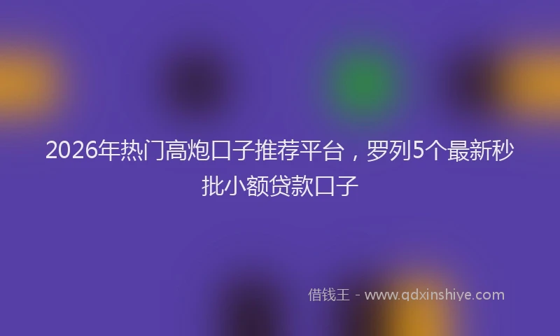 2026年热门高炮口子推荐平台,罗列5个最新秒批小额贷款口子