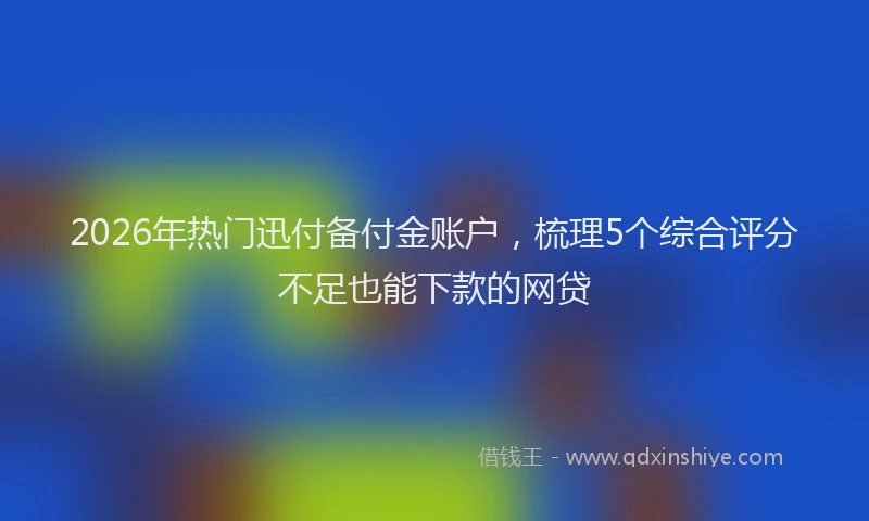 2026年热门迅付备付金账户，梳理5个综合评分不足也能下款的网贷
