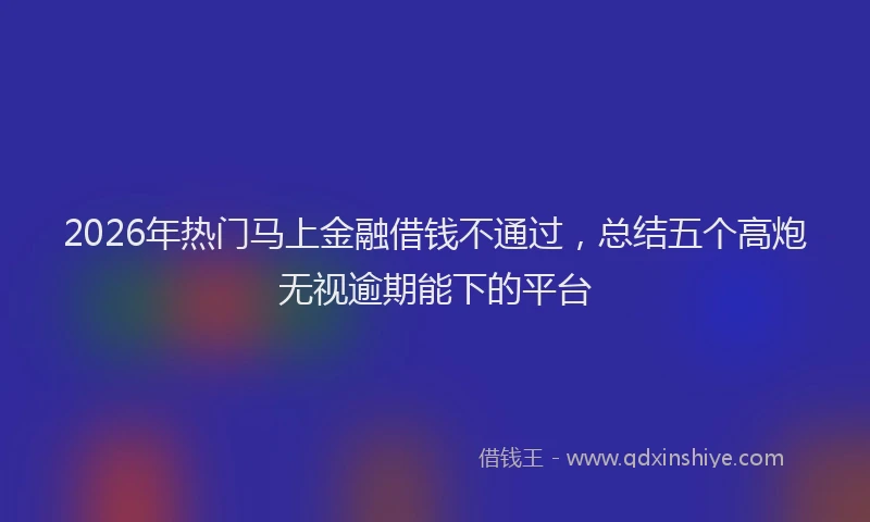 2026年热门马上金融借钱不通过，总结五个高炮无视逾期能下的平台