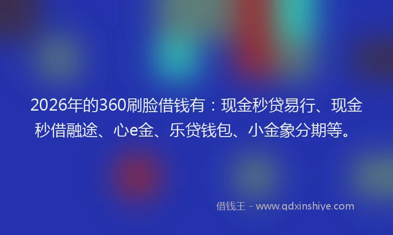 2026年的360刷脸借钱有:现金秒贷易行、现金秒借融途、心e金、乐贷钱包、小金象分期等。