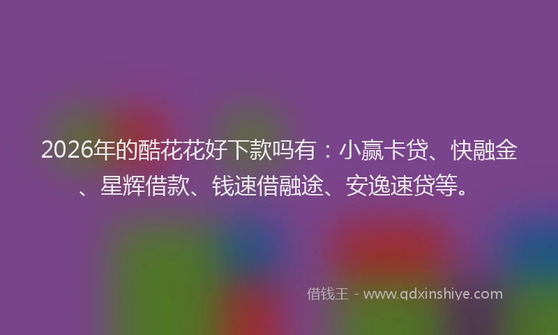 2026年的酷花花好下款吗有：小赢卡贷、快融金、星辉借款、钱速借融途、安逸速贷等。