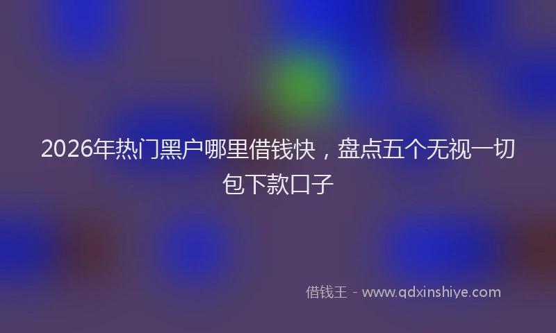 2026年热门黑户哪里借钱快，盘点五个无视一切包下款口子