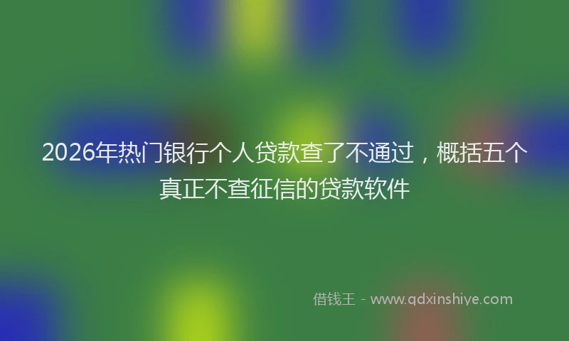 2026年热门银行个人贷款查了不通过，概括五个真正不查征信的贷款软件