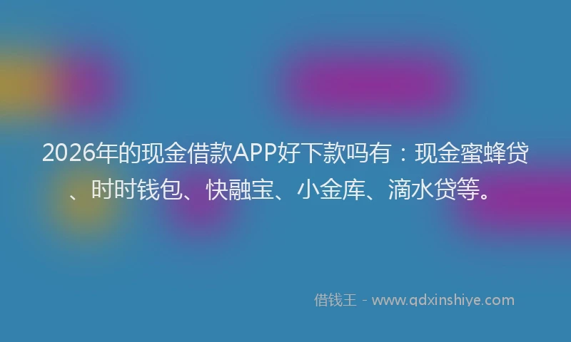 2026年的现金借款APP好下款吗有：现金蜜蜂贷、时时钱包、快融宝、小金库、滴水贷等。