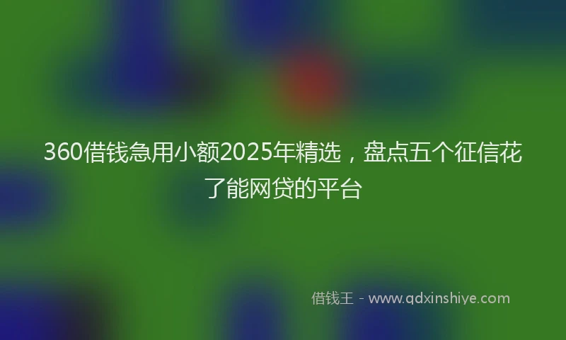 360借钱急用小额2025年精选，盘点五个征信花了能网贷的平台