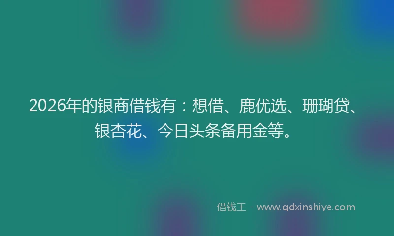 2026年的银商借钱有：想借、鹿优选、珊瑚贷、银杏花、今日头条备用金等。