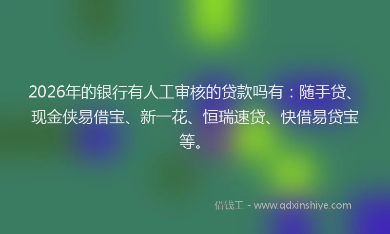 2026年的银行有人工审核的贷款吗有：随手贷、现金侠易借宝、新一花、恒瑞速贷、快借易贷宝等。