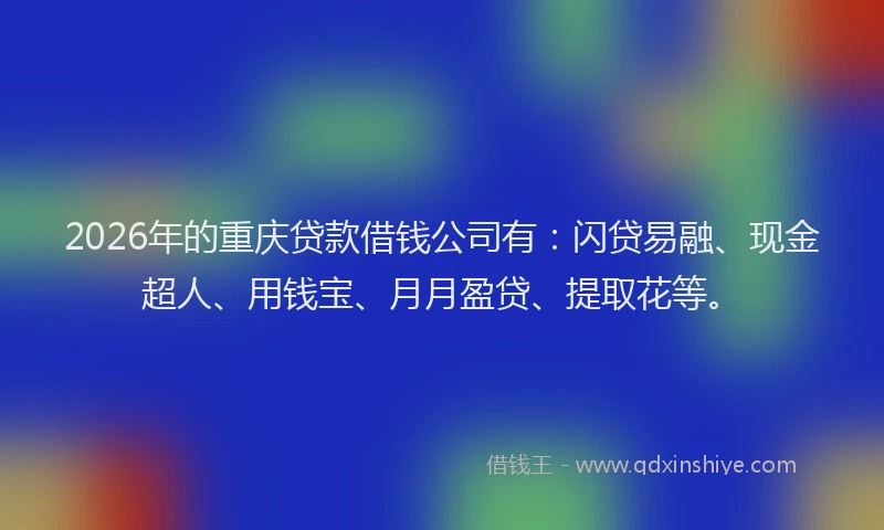 2026年的重庆贷款借钱公司有：闪贷易融、现金超人、用钱宝、月月盈贷、提取花等。