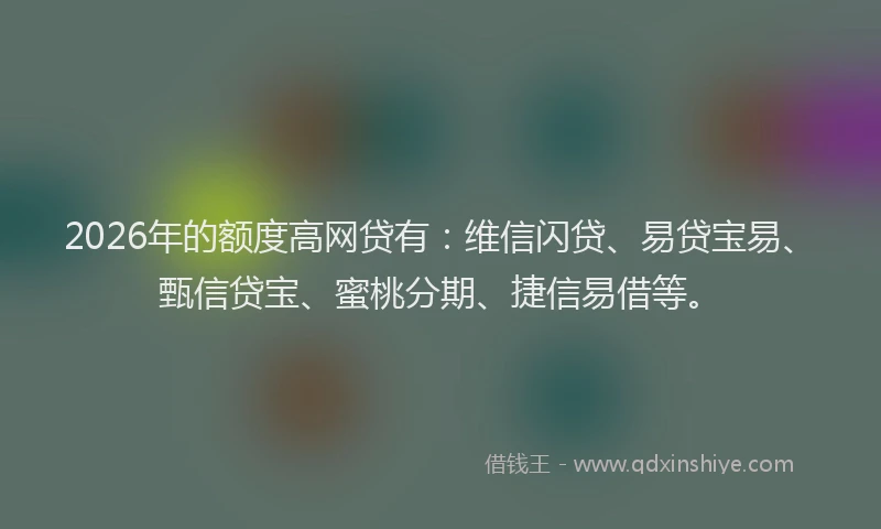 2026年的额度高网贷有：维信闪贷、易贷宝易、甄信贷宝、蜜桃分期、捷信易借等。