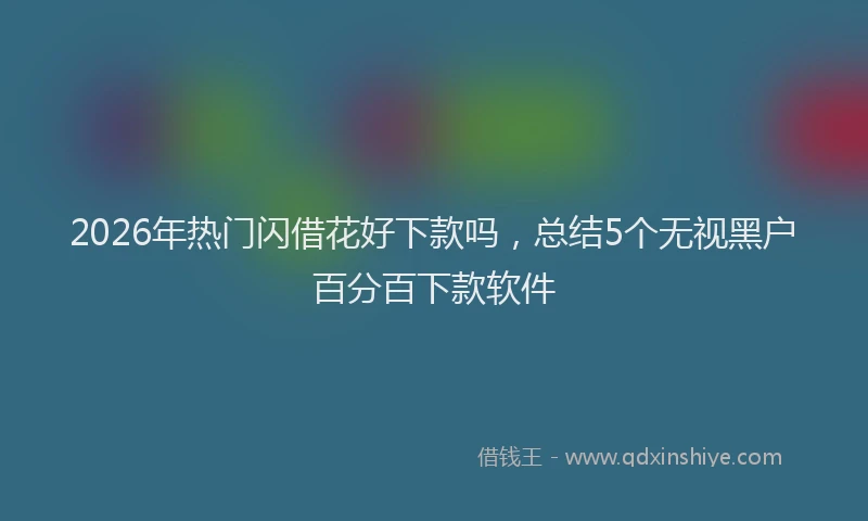 2026年热门闪借花好下款吗，总结5个无视黑户百分百下款软件
