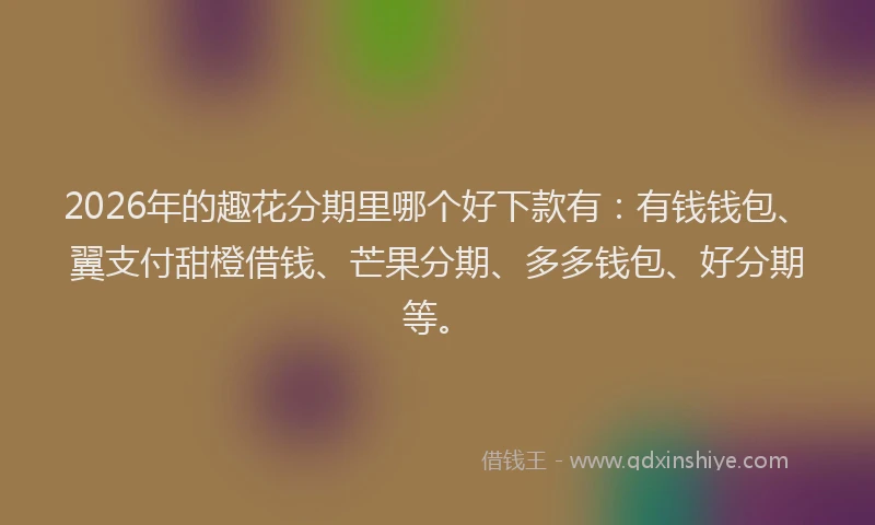 2026年的趣花分期里哪个好下款有：有钱钱包、翼支付甜橙借钱、芒果分期、多多钱包、好分期等。