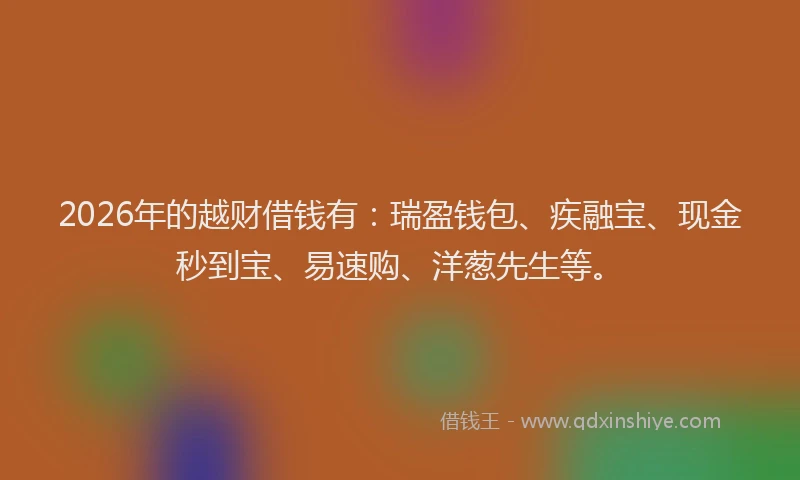 2026年的越财借钱有:瑞盈钱包、疾融宝、现金秒到宝、易速购、洋葱先生等。