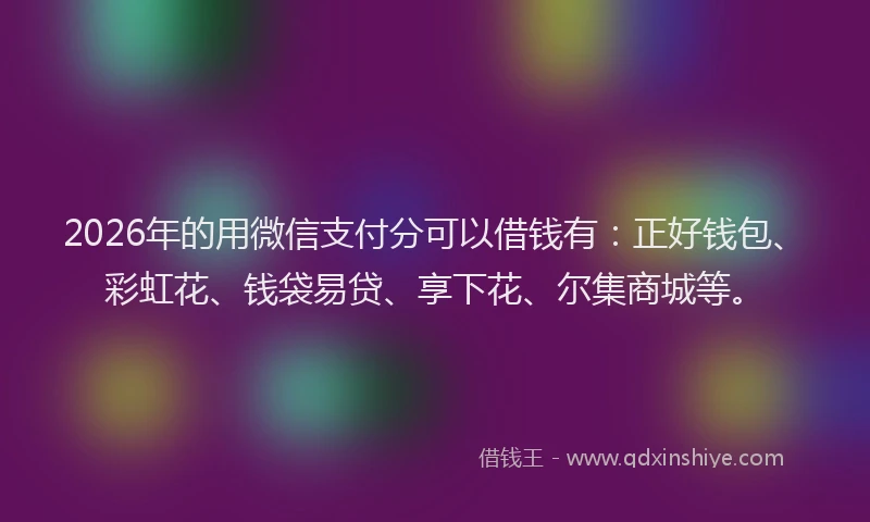 2026年的用微信支付分可以借钱有：正好钱包、彩虹花、钱袋易贷、享下花、尔集商城等。
