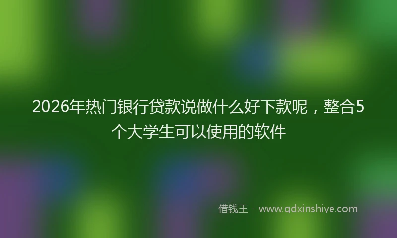 2026年热门银行贷款说做什么好下款呢，整合5个大学生可以使用的软件
