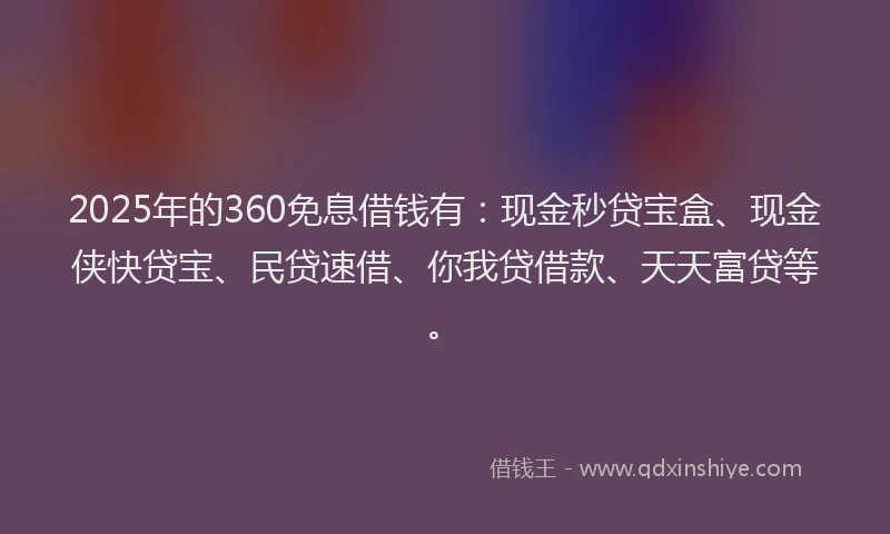2025年的360免息借钱有:现金秒贷宝盒、现金侠快贷宝、民贷速借、你我贷借款、天天富贷等。