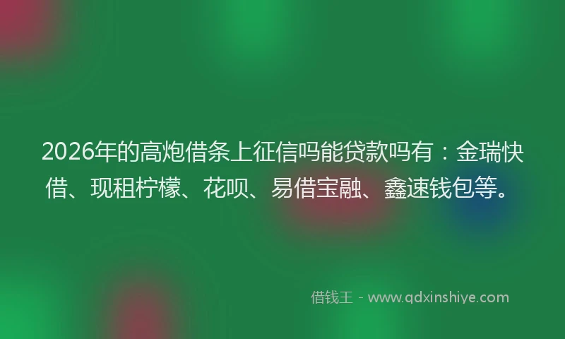 2026年的高炮借条上征信吗能贷款吗有：金瑞快借、现租柠檬、花呗、易借宝融、鑫速钱包等。